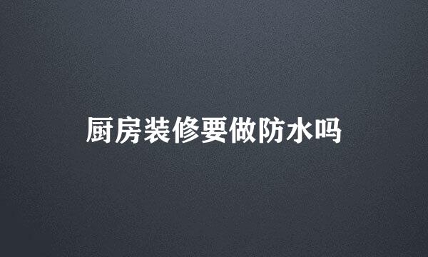 厨房装修要做防水吗