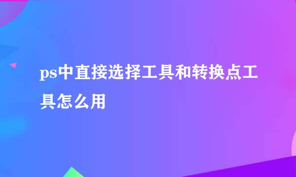 ps中直接选择工具和转换点工具怎么用