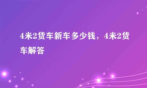 4米2货车新车多少钱，4米2货车解答