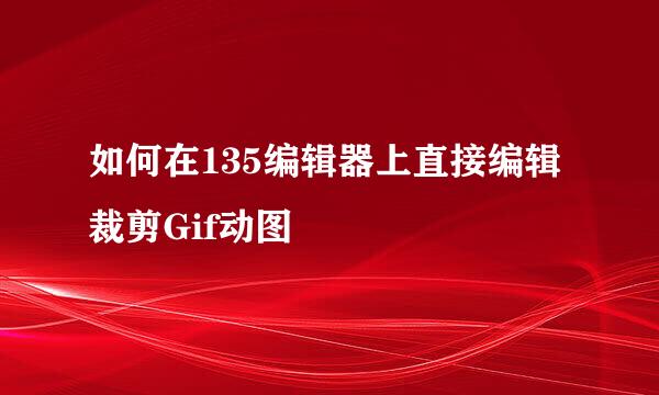 如何在135编辑器上直接编辑裁剪Gif动图