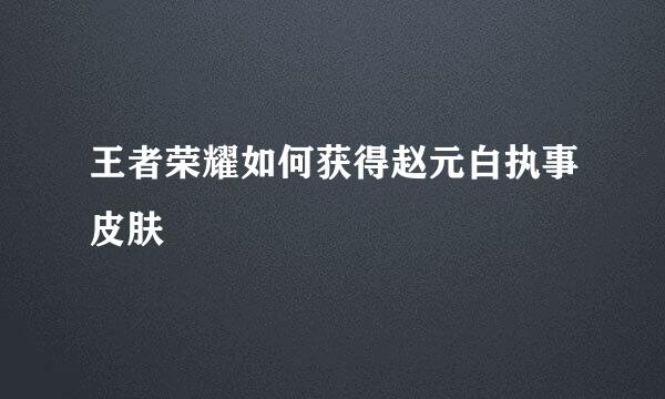 王者荣耀如何获得赵元白执事皮肤