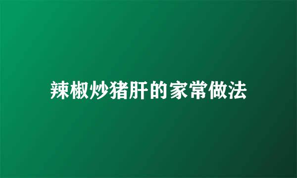 辣椒炒猪肝的家常做法