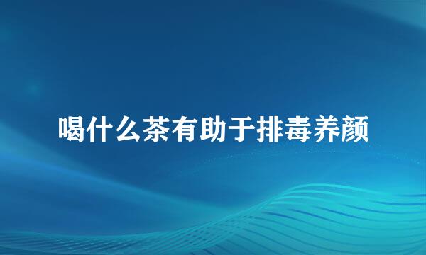 喝什么茶有助于排毒养颜
