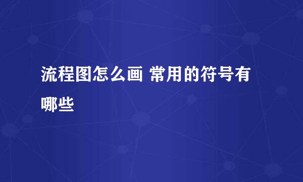 流程图怎么画 常用的符号有哪些