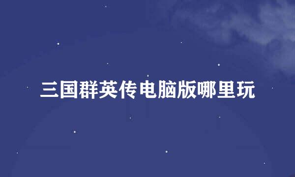 三国群英传电脑版哪里玩