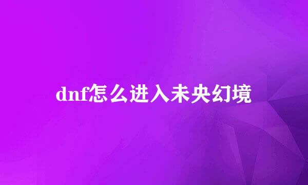 dnf怎么进入未央幻境