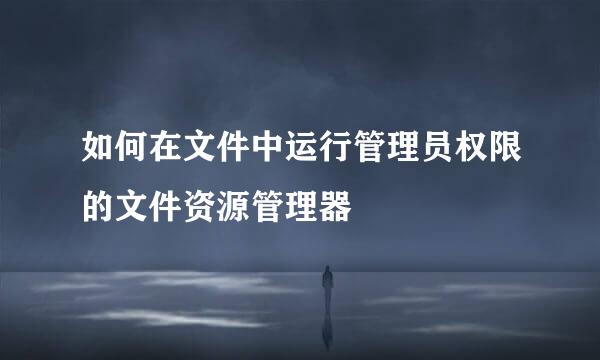 如何在文件中运行管理员权限的文件资源管理器