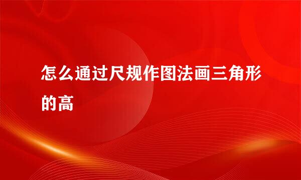 怎么通过尺规作图法画三角形的高