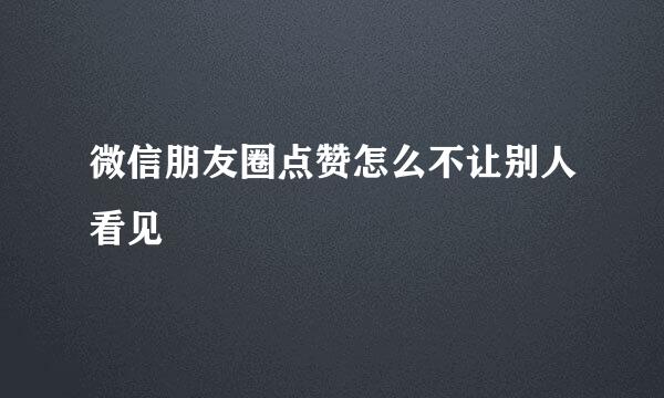 微信朋友圈点赞怎么不让别人看见