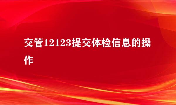 交管12123提交体检信息的操作