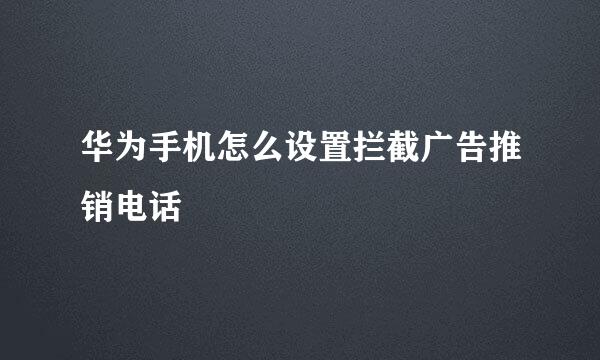 华为手机怎么设置拦截广告推销电话