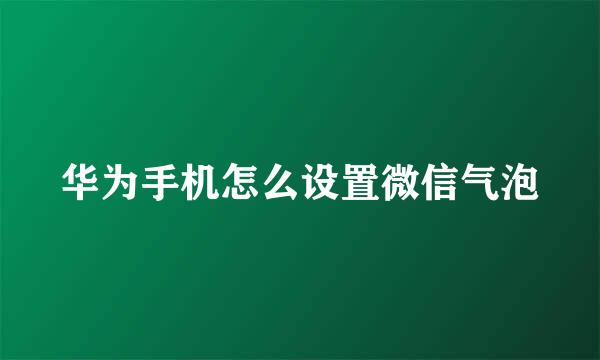 华为手机怎么设置微信气泡