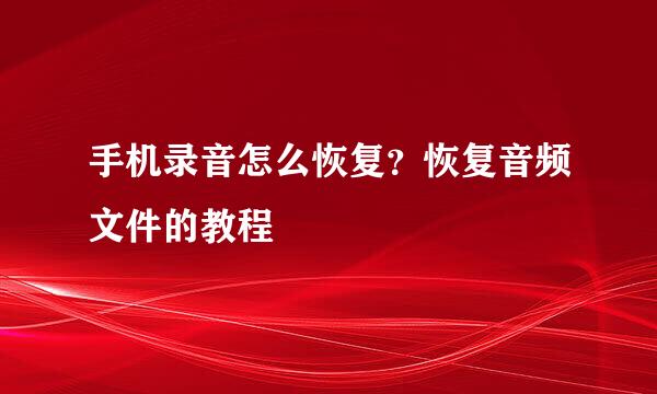 手机录音怎么恢复？恢复音频文件的教程