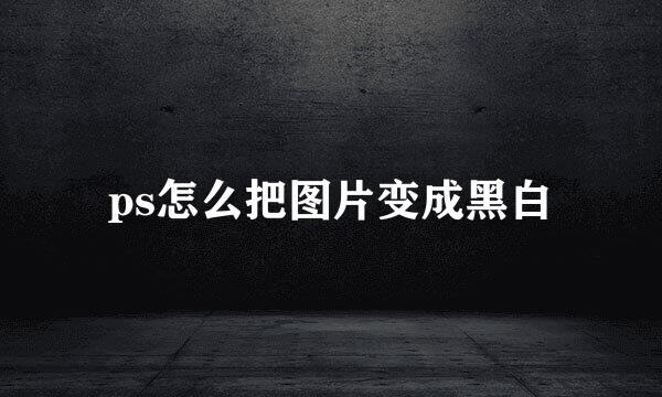 ps怎么把图片变成黑白