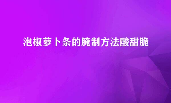 泡椒萝卜条的腌制方法酸甜脆