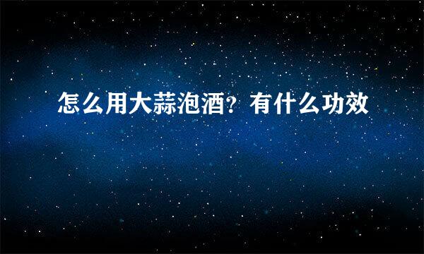 怎么用大蒜泡酒？有什么功效