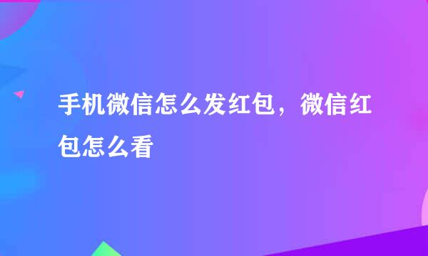 手机微信怎么发红包，微信红包怎么看
