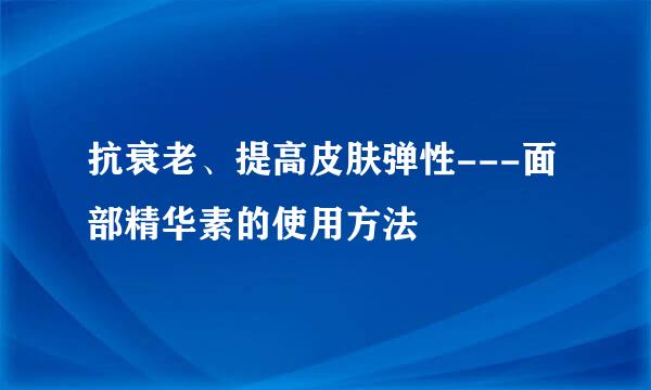 抗衰老、提高皮肤弹性---面部精华素的使用方法