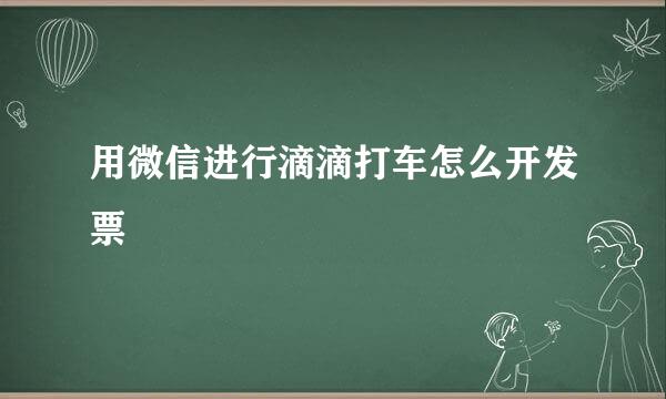 用微信进行滴滴打车怎么开发票