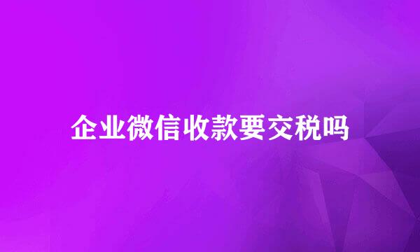 企业微信收款要交税吗