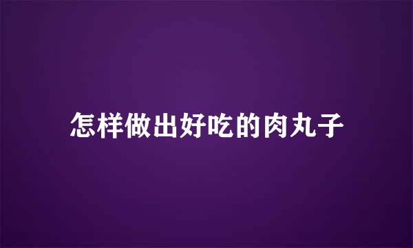 怎样做出好吃的肉丸子
