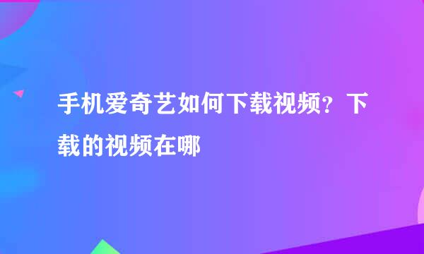 手机爱奇艺如何下载视频？下载的视频在哪