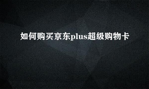 如何购买京东plus超级购物卡