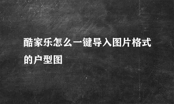 酷家乐怎么一键导入图片格式的户型图