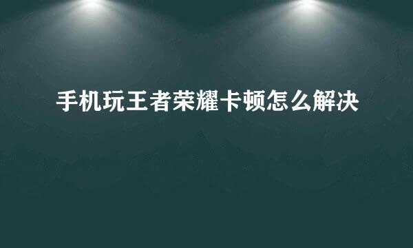 手机玩王者荣耀卡顿怎么解决