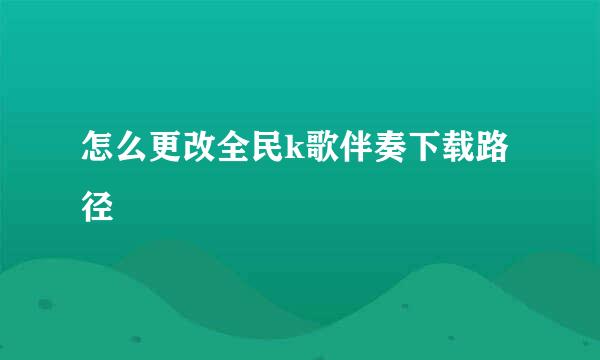 怎么更改全民k歌伴奏下载路径