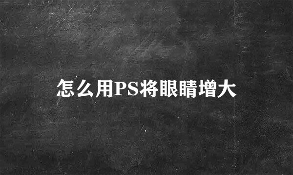 怎么用PS将眼睛增大