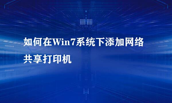 如何在Win7系统下添加网络共享打印机