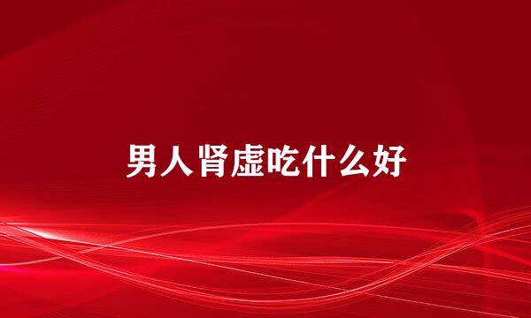 男人肾虚吃什么好
