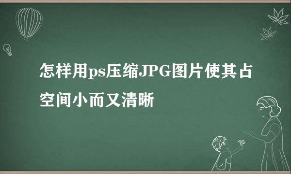 怎样用ps压缩JPG图片使其占空间小而又清晰