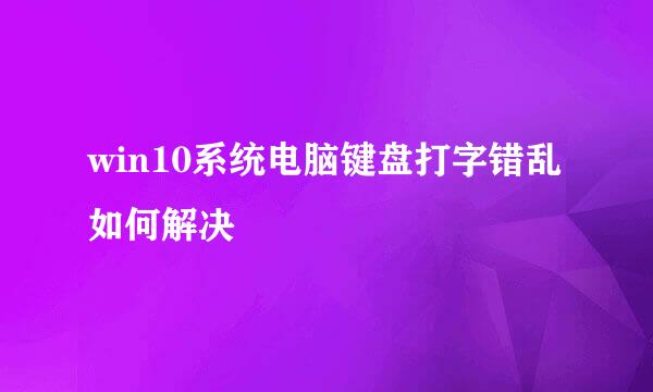 win10系统电脑键盘打字错乱如何解决