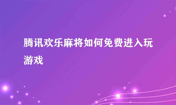 腾讯欢乐麻将如何免费进入玩游戏