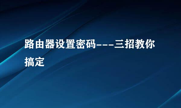 路由器设置密码---三招教你搞定