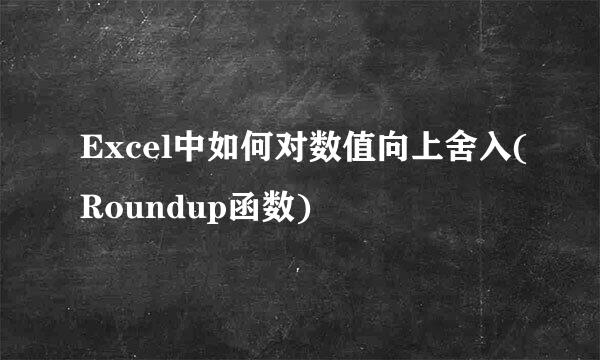 Excel中如何对数值向上舍入(Roundup函数)