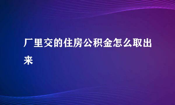厂里交的住房公积金怎么取出来