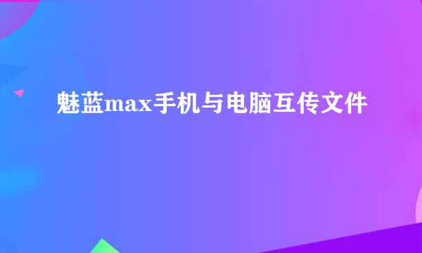 魅蓝max手机与电脑互传文件
