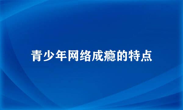 青少年网络成瘾的特点