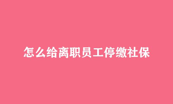 怎么给离职员工停缴社保
