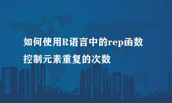 如何使用R语言中的rep函数控制元素重复的次数