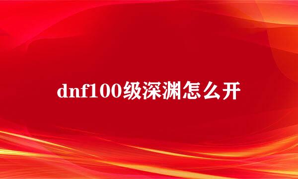 dnf100级深渊怎么开
