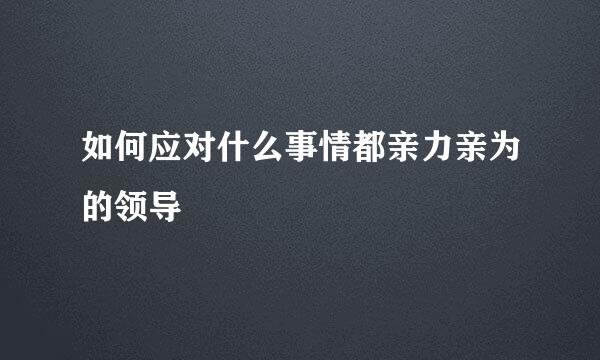 如何应对什么事情都亲力亲为的领导