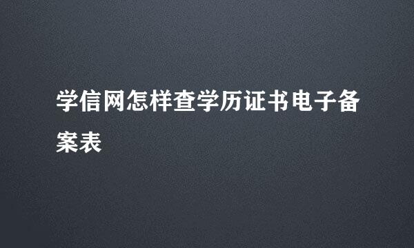 学信网怎样查学历证书电子备案表