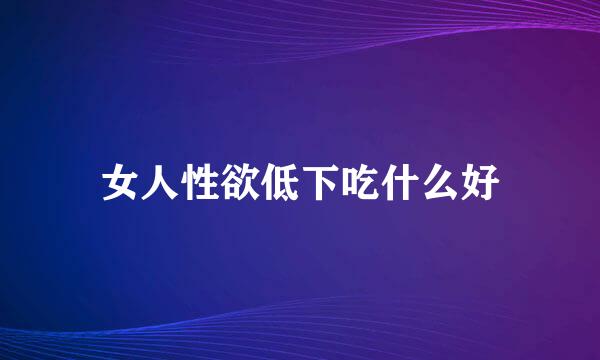 女人性欲低下吃什么好