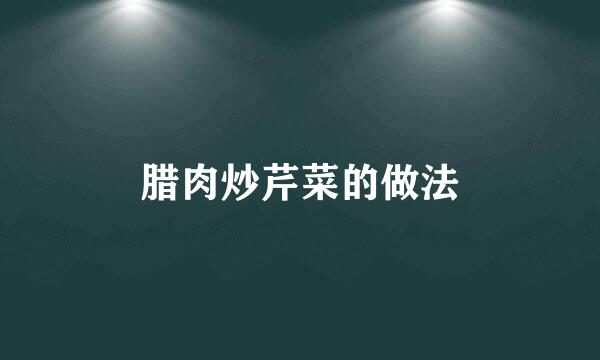 腊肉炒芹菜的做法