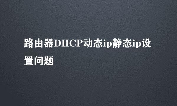 路由器DHCP动态ip静态ip设置问题