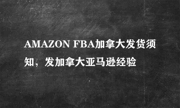 AMAZON FBA加拿大发货须知，发加拿大亚马逊经验